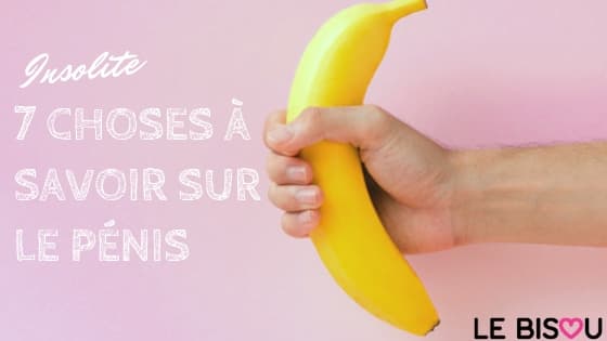 7 choses à savoir sur le pénis